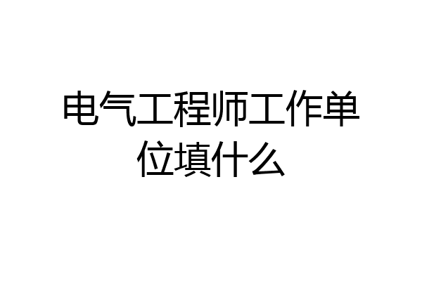 电气工程师工作单位填什么