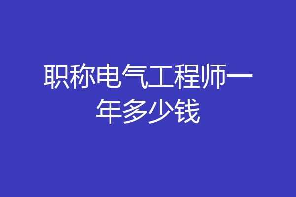 职称电气工程师一年多少钱