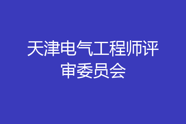 天津电气工程师评审委员会