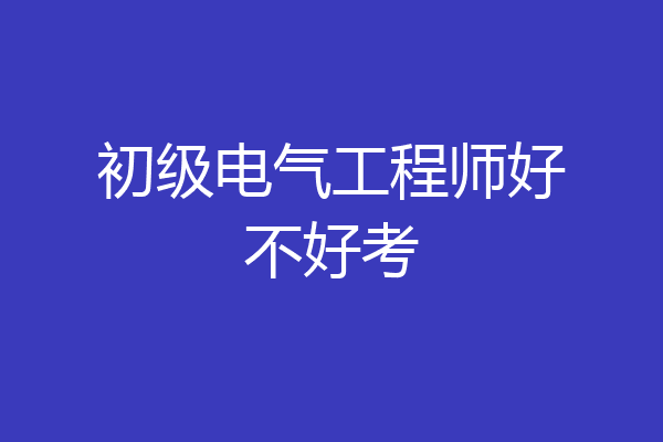 初级电气工程师好不好考