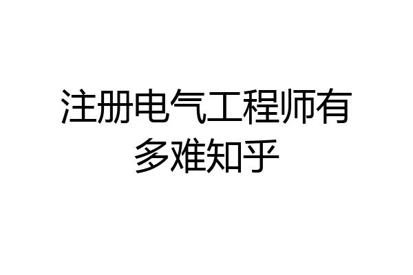 注册电气工程师有多难知乎
