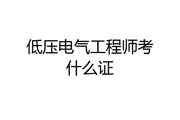 低压电气工程师考什么证