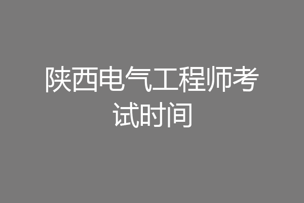 陕西电气工程师考试时间