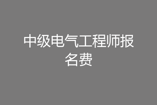 中级电气工程师报名费