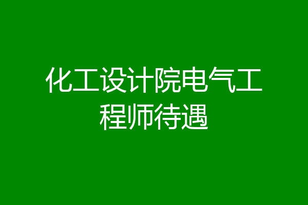 化工设计院电气工程师待遇