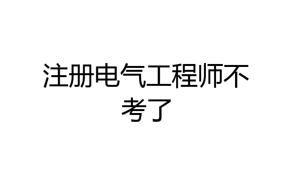注册电气工程师不考了