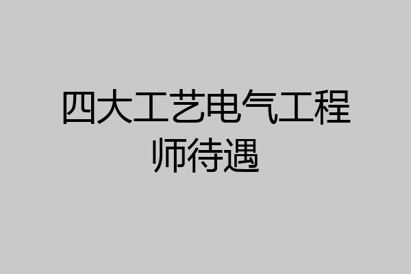 四大工艺电气工程师待遇