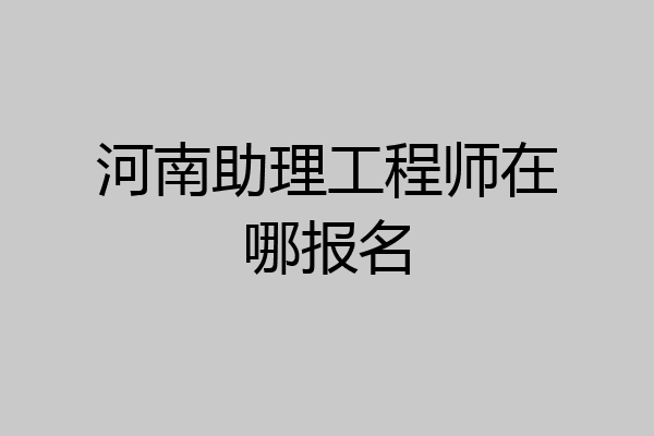 河南助理工程师在哪报名