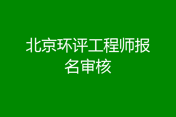 北京环评工程师报名审核