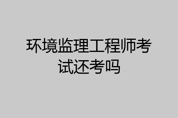 环境监理工程师考试还考吗