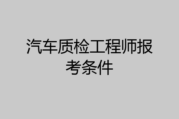 汽车质检工程师报考条件