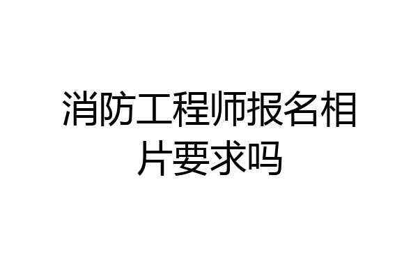 消防工程师报名相片要求吗