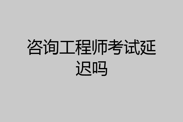 咨询工程师考试延迟吗