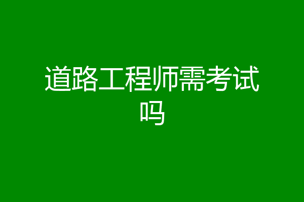 道路工程师需考试吗