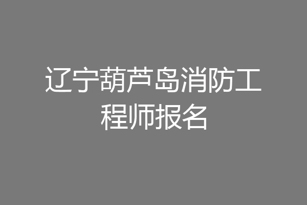 辽宁葫芦岛消防工程师报名