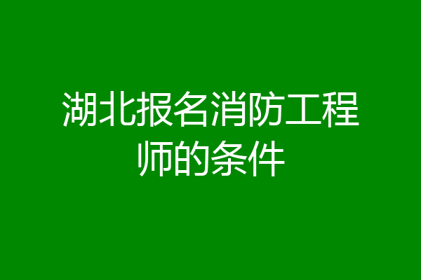 湖北报名消防工程师的条件