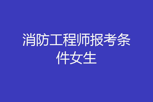 消防工程师报考条件女生