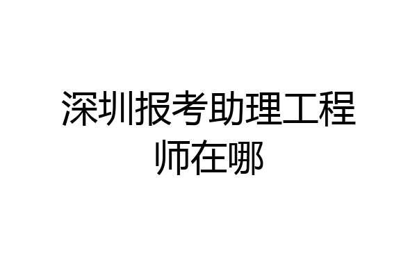 深圳报考助理工程师在哪