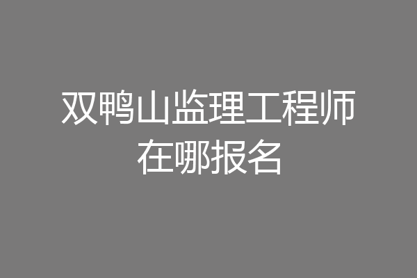 双鸭山监理工程师在哪报名