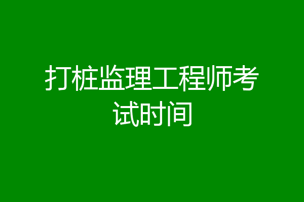 打桩监理工程师考试时间