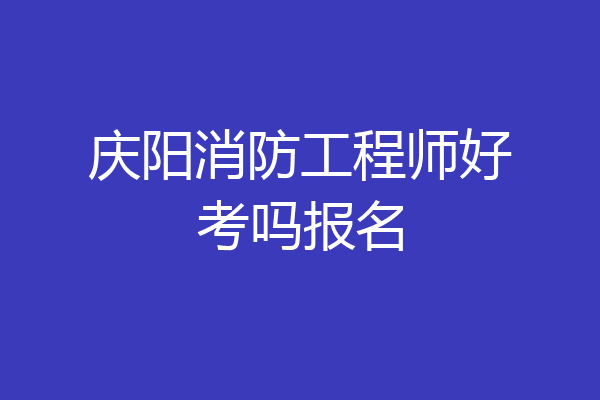庆阳消防工程师好考吗报名