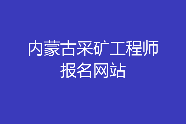 内蒙古采矿工程师报名网站