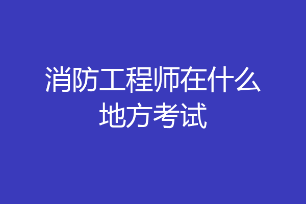 消防工程师在什么地方考试