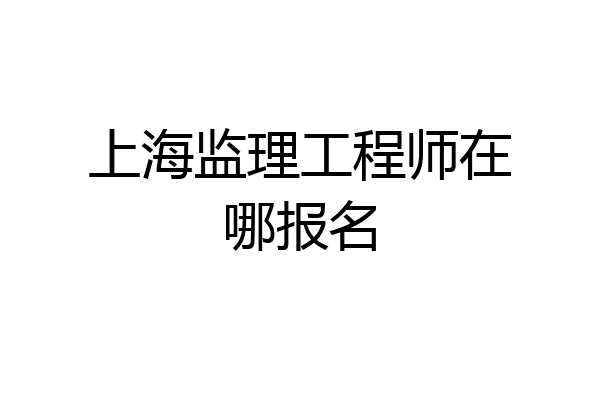 上海监理工程师在哪报名