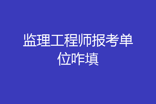监理工程师报考单位咋填
