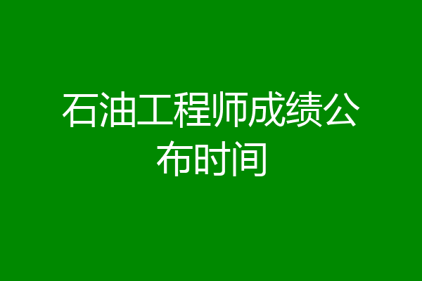 石油工程师成绩公布时间