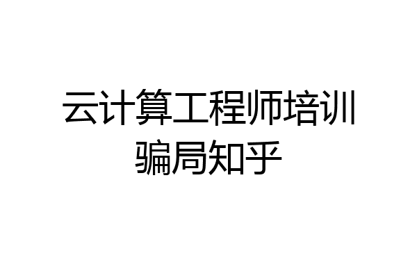 云计算工程师培训骗局知乎
