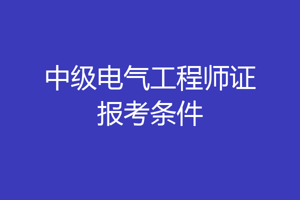 中级电气工程师证报考条件