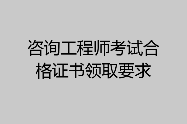 咨询工程师考试合格证书领取要求