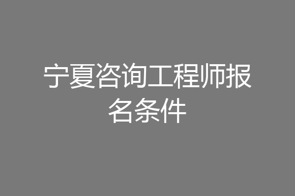 宁夏咨询工程师报名条件