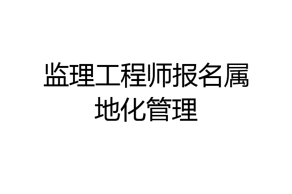 监理工程师报名属地化管理