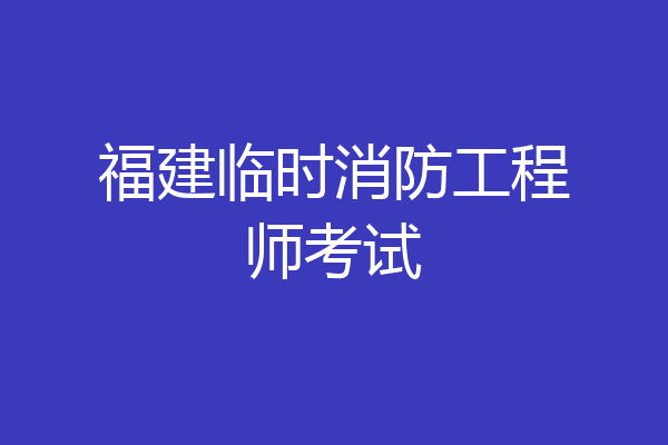 福建临时消防工程师考试