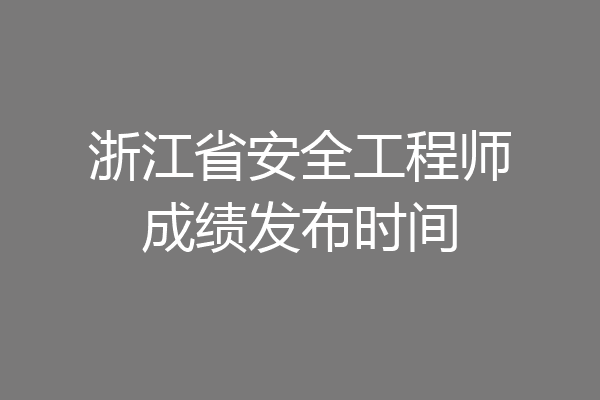 浙江省安全工程师成绩发布时间