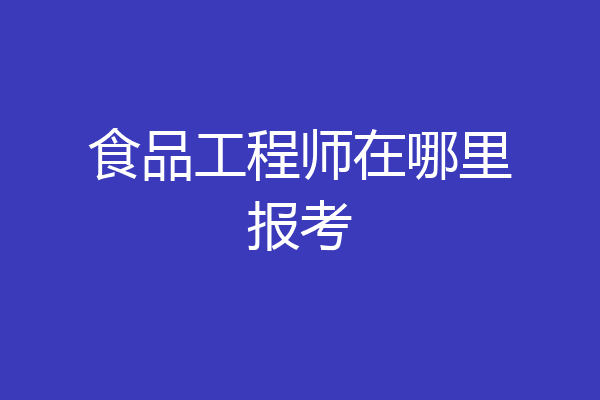 食品工程师在哪里报考