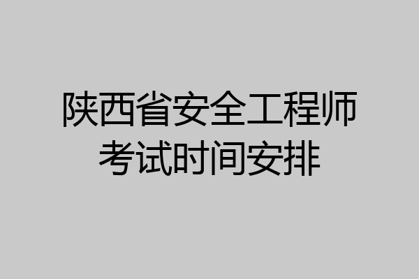 陕西省安全工程师考试时间安排