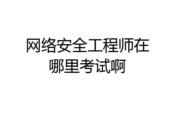 网络安全工程师在哪里考试啊