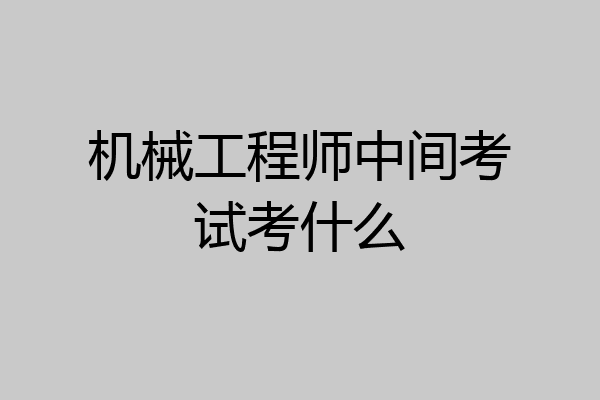 机械工程师中间考试考什么