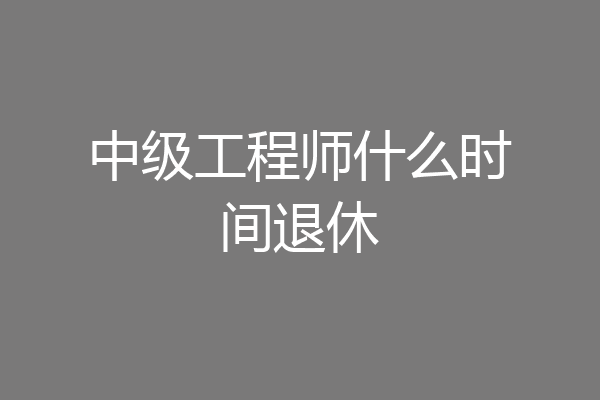 中级工程师什么时间退休