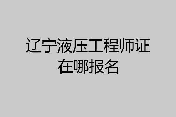 辽宁液压工程师证在哪报名
