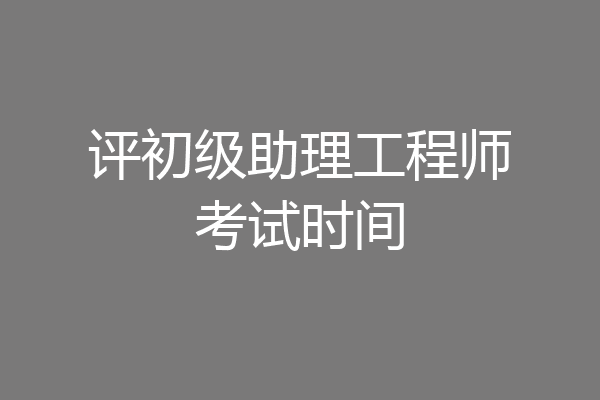 评初级助理工程师考试时间