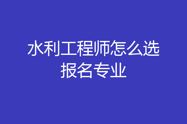水利工程师怎么选报名专业