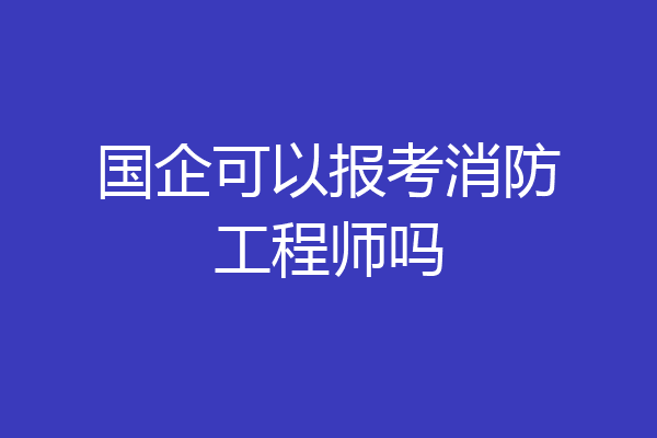 国企可以报考消防工程师吗