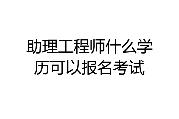 助理工程师什么学历可以报名考试