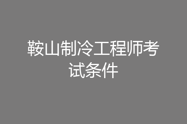 鞍山制冷工程师考试条件