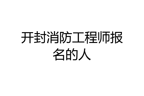 开封消防工程师报名的人