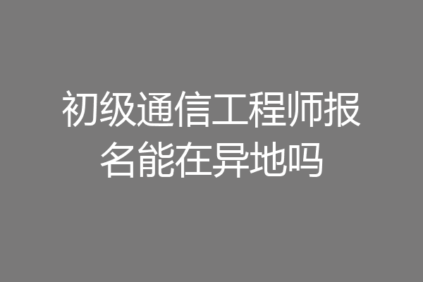 初级通信工程师报名能在异地吗